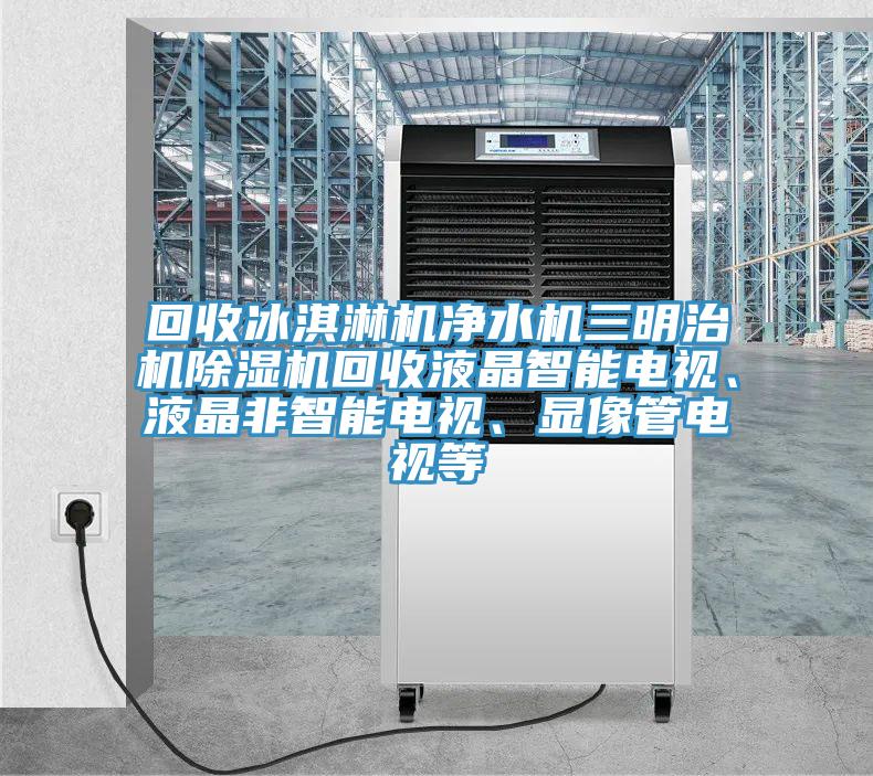 回收冰淇淋機(jī)凈水機(jī)三明治機(jī)除濕機(jī)回收液晶智能電視、液晶非智能電視、顯像管電視等