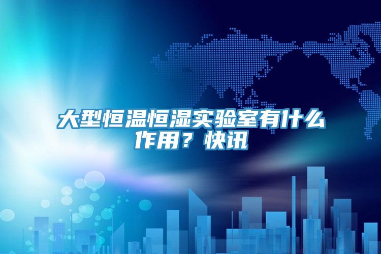 大型恒溫恒濕實(shí)驗(yàn)室有什么作用？快訊