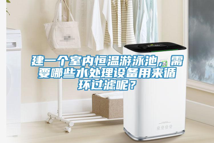 建一個室內(nèi)恒溫游泳池，需要哪些水處理設備用來循環(huán)過濾呢？