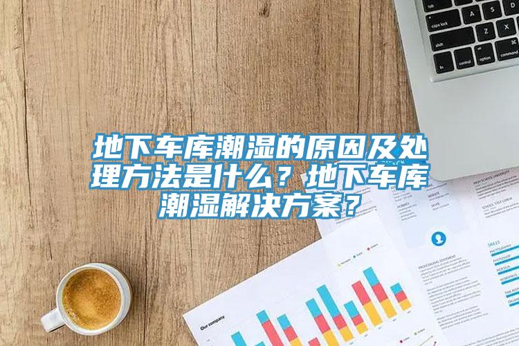 地下車庫(kù)潮濕的原因及處理方法是什么？地下車庫(kù)潮濕解決方案？