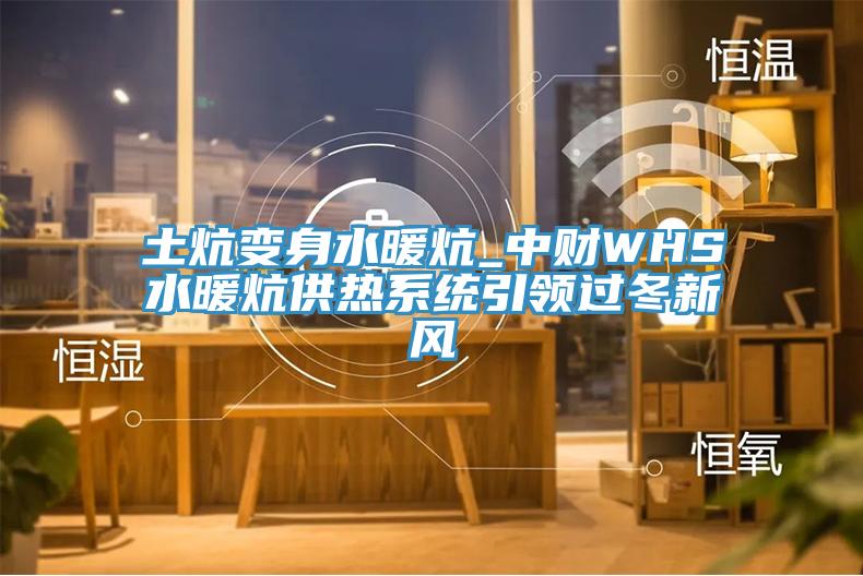 土炕變身水暖炕_中財WHS水暖炕供熱系統(tǒng)引領(lǐng)過冬新風