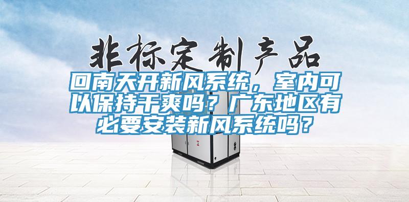 回南天開新風系統(tǒng)，室內(nèi)可以保持干爽嗎？廣東地區(qū)有必要安裝新風系統(tǒng)嗎？