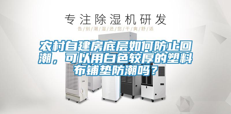 農(nóng)村自建房底層如何防止回潮，可以用白色較厚的塑料布鋪墊防潮嗎？