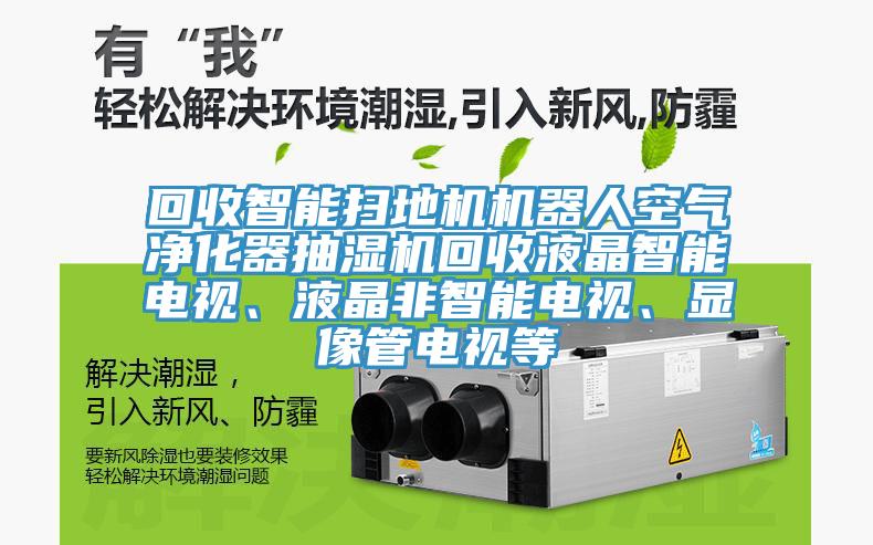 回收智能掃地機機器人空氣凈化器抽濕機回收液晶智能電視、液晶非智能電視、顯像管電視等