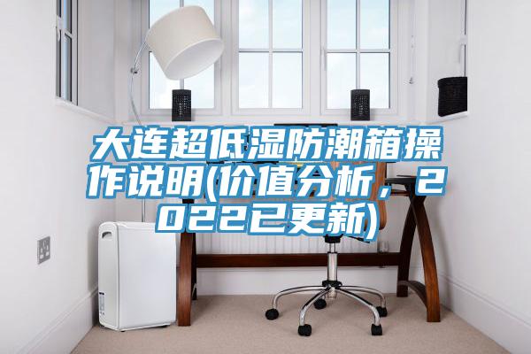 大連超低濕防潮箱操作說明(價(jià)值分析，2022已更新)