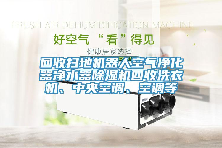 回收掃地機(jī)器人空氣凈化器凈水器除濕機(jī)回收洗衣機(jī)、中央空調(diào)、空調(diào)等
