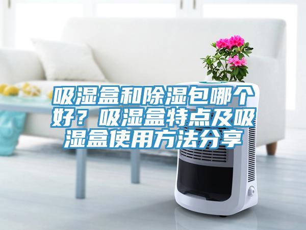 吸濕盒和除濕包哪個(gè)好？吸濕盒特點(diǎn)及吸濕盒使用方法分享