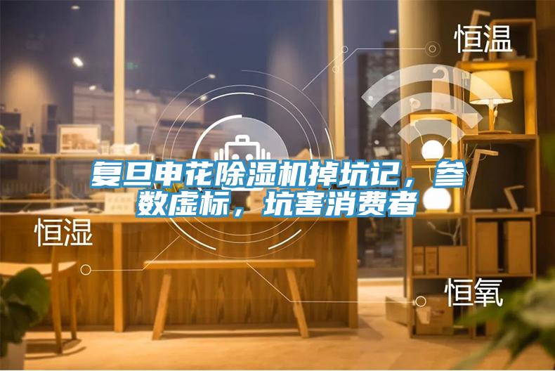 復旦申花除濕機掉坑記，參數(shù)虛標，坑害消費者