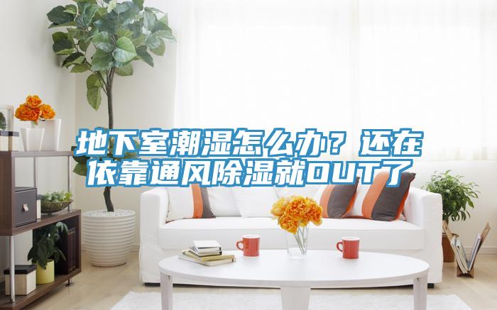 地下室潮濕怎么辦？還在依靠通風(fēng)除濕就OUT了