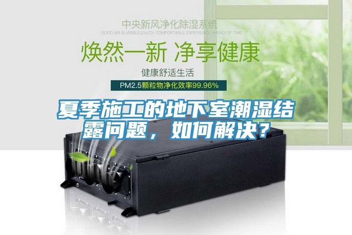 夏季施工的地下室潮濕結(jié)露問題，如何解決？