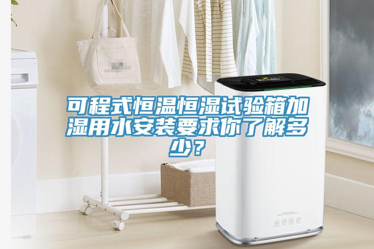 可程式恒溫恒濕試驗(yàn)箱加濕用水安裝要求你了解多少？