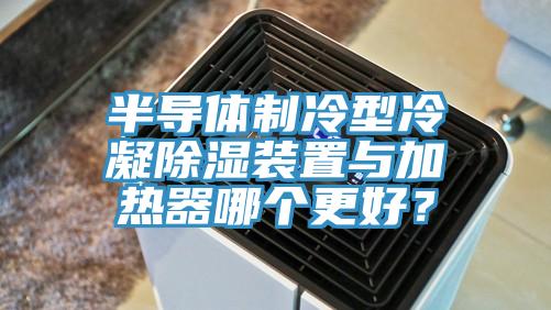 半導(dǎo)體制冷型冷凝除濕裝置與加熱器哪個(gè)更好？