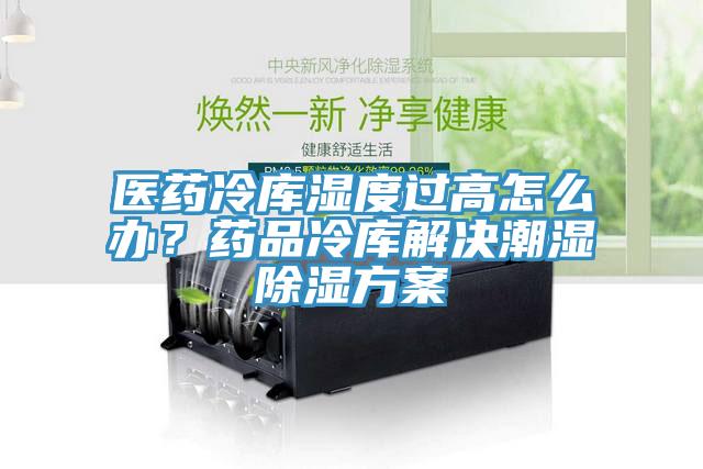 醫(yī)藥冷庫濕度過高怎么辦？藥品冷庫解決潮濕除濕方案