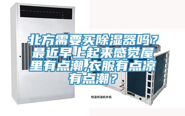 北方需要買除濕器嗎？最近早上起來感覺屋里有點潮,衣服有點涼有點潮？