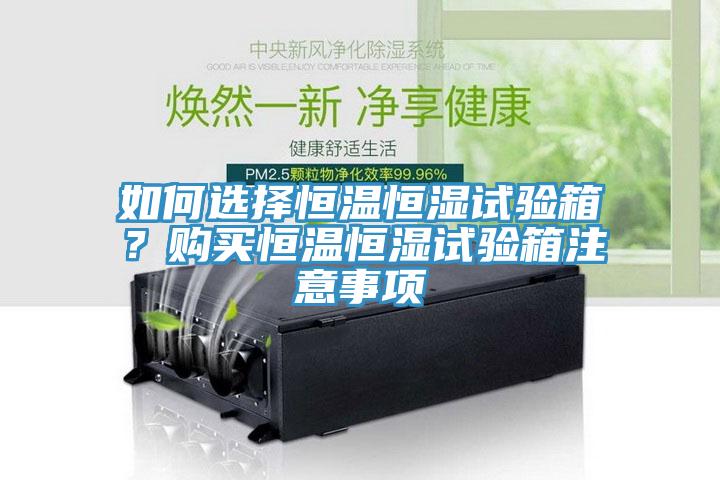 如何選擇恒溫恒濕試驗(yàn)箱？購(gòu)買恒溫恒濕試驗(yàn)箱注意事項(xiàng)
