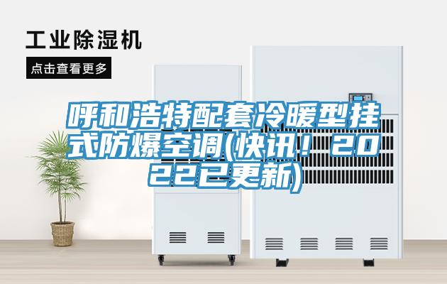 呼和浩特配套冷暖型掛式防爆空調(diào)(快訊！2022已更新)