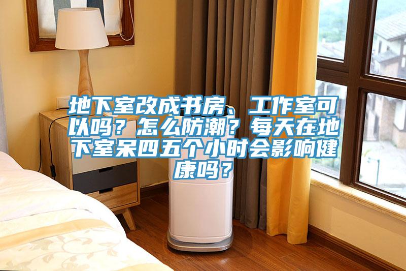 地下室改成書房、工作室可以嗎？怎么防潮？每天在地下室呆四五個小時會影響健康嗎？