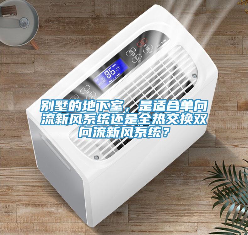 別墅的地下室，是適合單向流新風(fēng)系統(tǒng)還是全熱交換雙向流新風(fēng)系統(tǒng)？