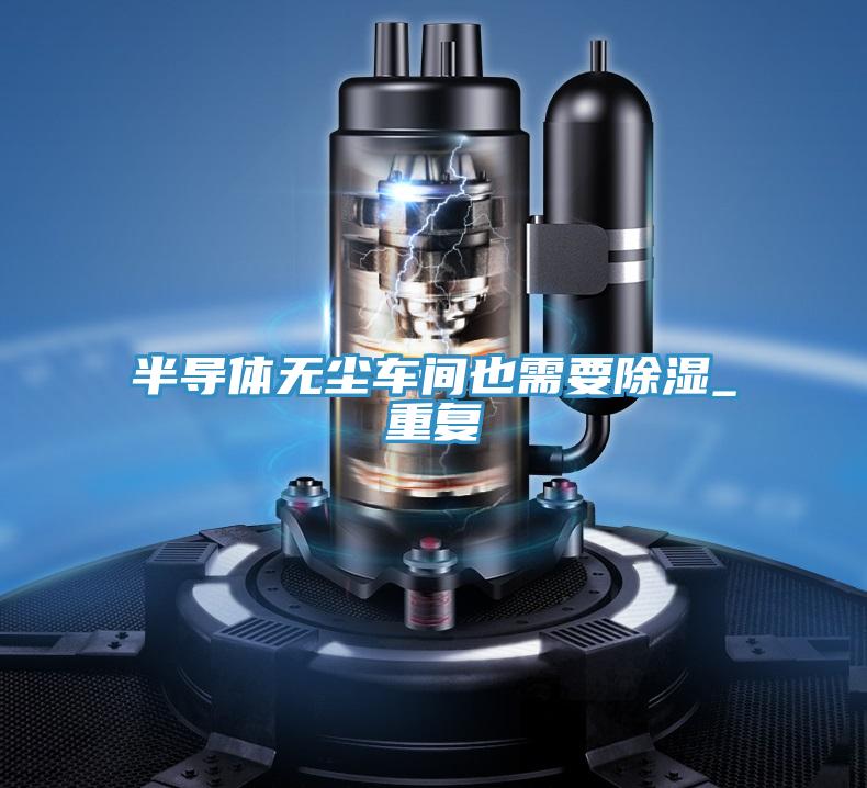 半導(dǎo)體無(wú)塵車(chē)間也需要除濕_重復(fù)