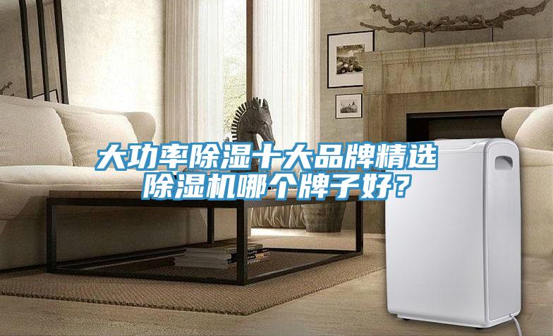 大功率除濕十大品牌精選 除濕機(jī)哪個(gè)牌子好？
