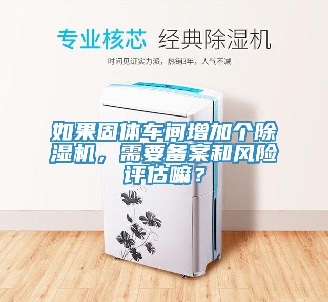 如果固體車間增加個(gè)除濕機(jī)，需要備案和風(fēng)險(xiǎn)評估嘛？