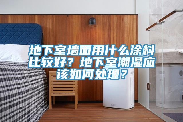 地下室墻面用什么涂料比較好？地下室潮濕應(yīng)該如何處理？