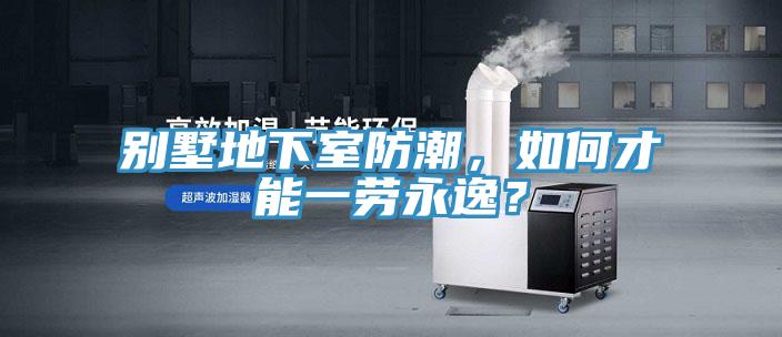 別墅地下室防潮，如何才能一勞永逸？