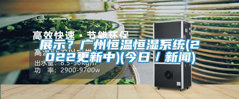 展示？廣州恒溫恒濕系統(tǒng)(2022更新中)(今日／新聞)