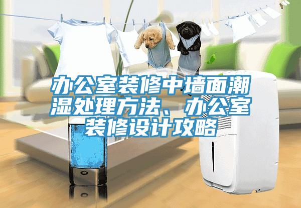 辦公室裝修中墻面潮濕處理方法、辦公室裝修設計攻略