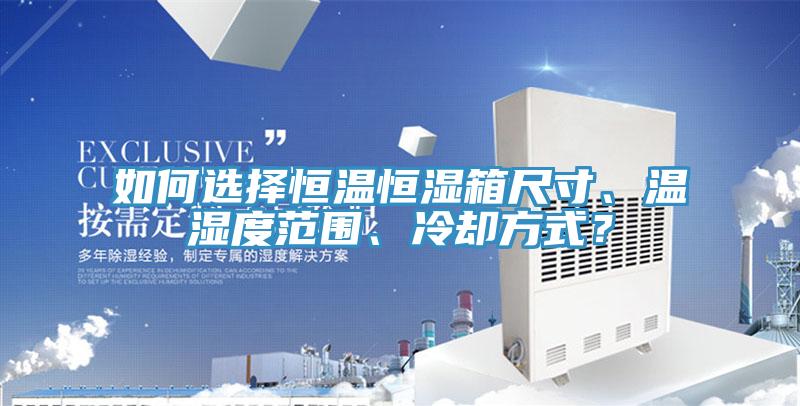 如何選擇恒溫恒濕箱尺寸、溫濕度范圍、冷卻方式？