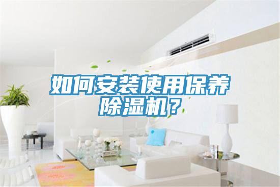 如何安裝使用保養(yǎng)除濕機(jī)？