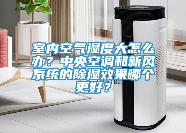 室內空氣濕度大怎么辦？中央空調和新風系統(tǒng)的除濕效果哪個更好？
