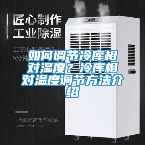 如何調(diào)節(jié)冷庫(kù)相對(duì)濕度？冷庫(kù)相對(duì)溫度調(diào)節(jié)方法介紹
