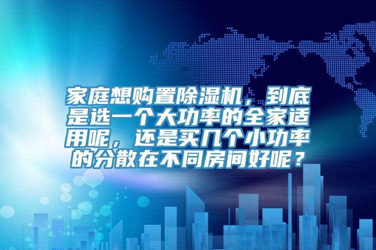 家庭想購(gòu)置除濕機(jī)，到底是選一個(gè)大功率的全家適用呢，還是買幾個(gè)小功率的分散在不同房間好呢？