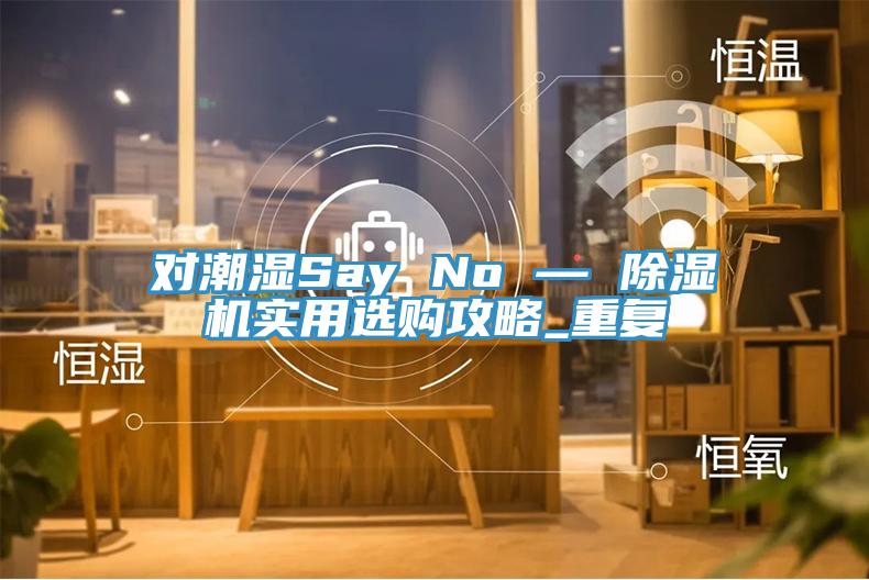 對(duì)潮濕Say No — 除濕機(jī)實(shí)用選購攻略_重復(fù)