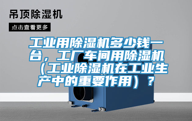 工業(yè)用除濕機多少錢一臺，工廠車間用除濕機（工業(yè)除濕機在工業(yè)生產(chǎn)中的重要作用）？