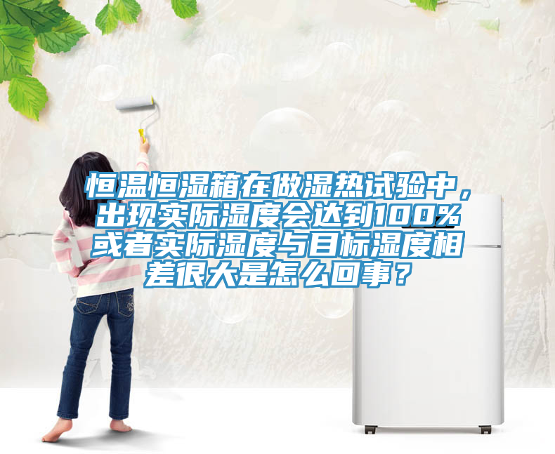 恒溫恒濕箱在做濕熱試驗中，出現(xiàn)實際濕度會達到100%或者實際濕度與目標濕度相差很大是怎么回事？