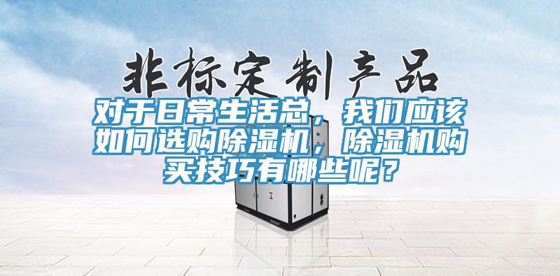 對(duì)于日常生活總，我們應(yīng)該如何選購除濕機(jī)，除濕機(jī)購買技巧有哪些呢？