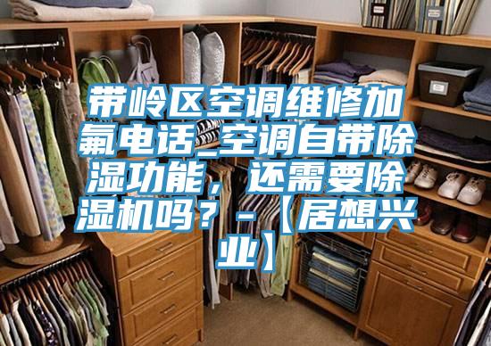 帶嶺區(qū)空調(diào)維修加氟電話_空調(diào)自帶除濕功能，還需要除濕機嗎？-【居想興業(yè)】