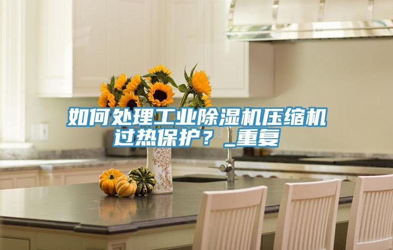 如何處理工業(yè)除濕機壓縮機過熱保護？_重復(fù)