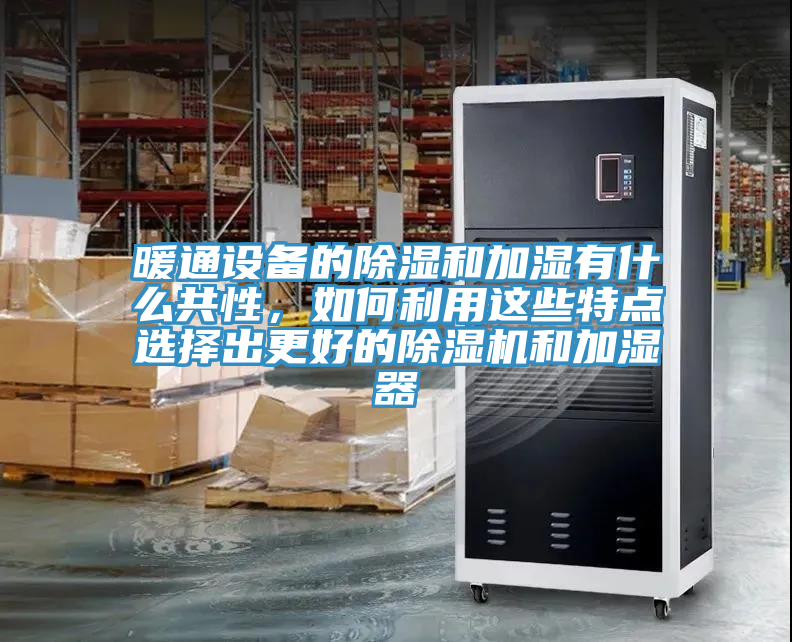 暖通設(shè)備的除濕和加濕有什么共性，如何利用這些特點(diǎn)選擇出更好的除濕機(jī)和加濕器