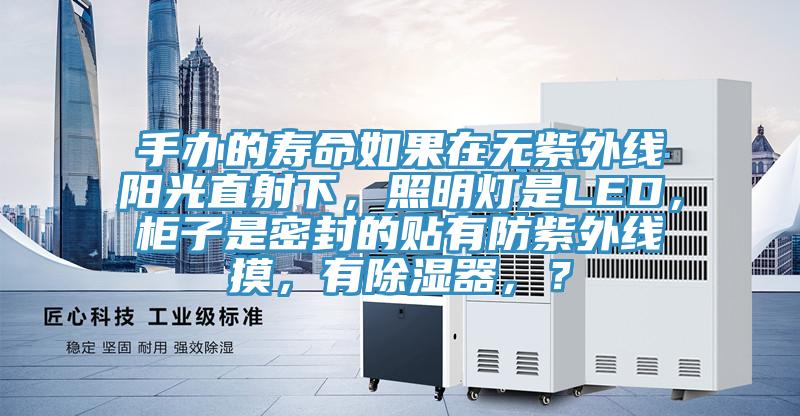 手辦的壽命如果在無(wú)紫外線陽(yáng)光直射下，照明燈是LED，柜子是密封的貼有防紫外線摸，有除濕器，？