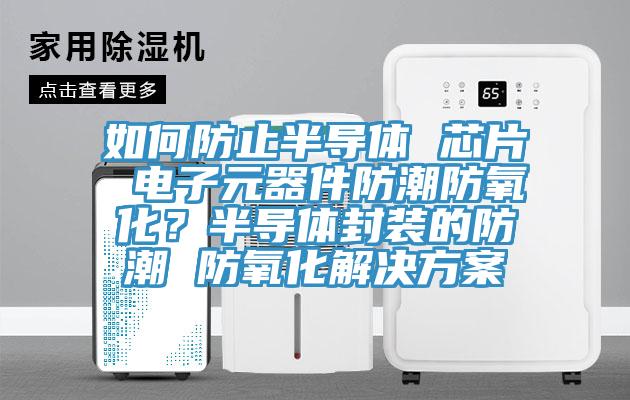 如何防止半導體 芯片 電子元器件防潮防氧化？半導體封裝的防潮 防氧化解決方案