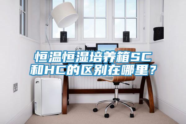 恒溫恒濕培養(yǎng)箱SC和HC的區(qū)別在哪里？