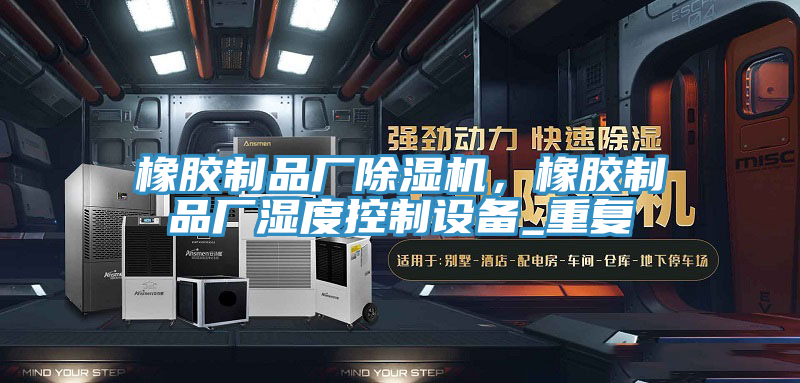 橡膠制品廠除濕機，橡膠制品廠濕度控制設(shè)備_重復(fù)