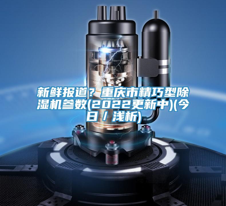 新鮮報道？重慶市精巧型除濕機(jī)參數(shù)(2022更新中)(今日／淺析)