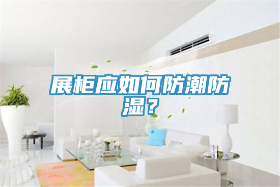 展柜應(yīng)如何防潮防濕？