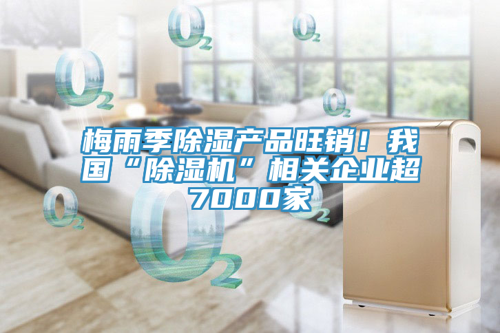 梅雨季除濕產(chǎn)品旺銷(xiāo)！我國(guó)“除濕機(jī)”相關(guān)企業(yè)超7000家