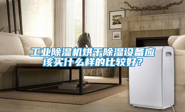 工業(yè)除濕機(jī)烘干除濕設(shè)備應(yīng)該買什么樣的比較好？