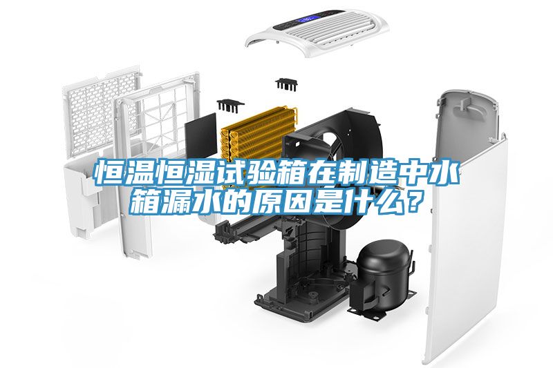 恒溫恒濕試驗箱在制造中水箱漏水的原因是什么？